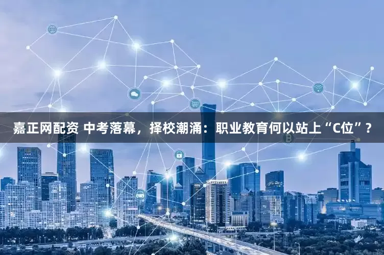 嘉正网配资 中考落幕，择校潮涌：职业教育何以站上“C位”？