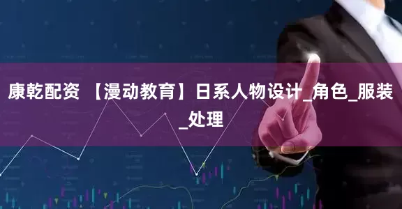 康乾配资 【漫动教育】日系人物设计_角色_服装_处理