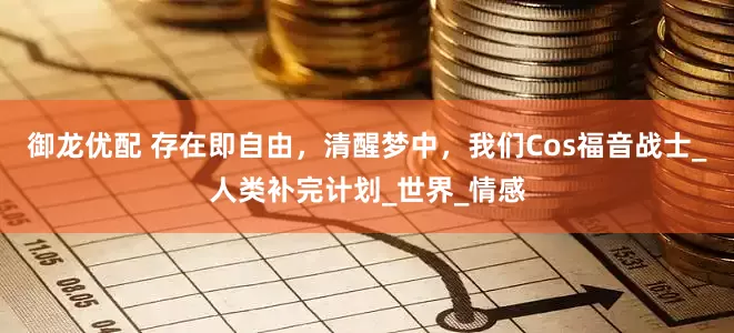 御龙优配 存在即自由，清醒梦中，我们Cos福音战士_人类补完计划_世界_情感