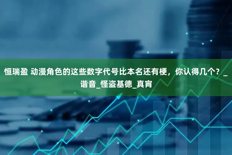 恒瑞盈 动漫角色的这些数字代号比本名还有梗，你认得几个？_谐音_怪盗基德_真宵