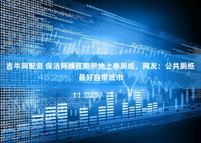 吉牛网配资 保洁阿姨在厕所地上卷厕纸，网友：公共厕纸最好自带纸巾