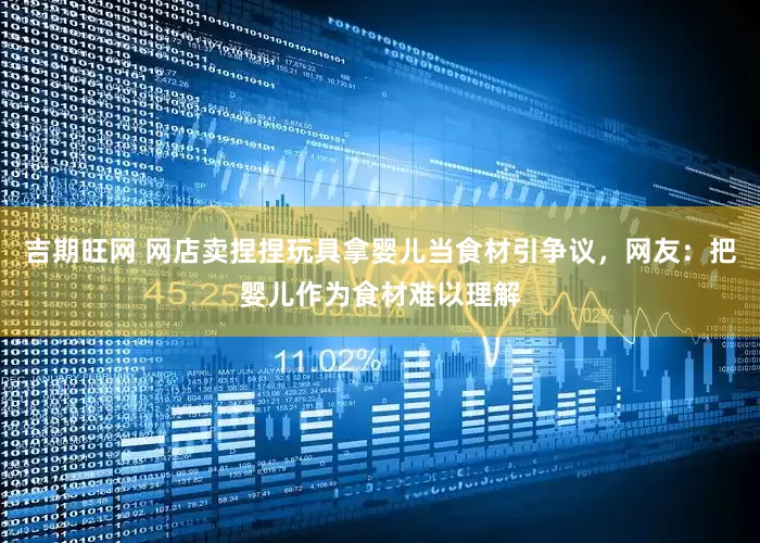 吉期旺网 网店卖捏捏玩具拿婴儿当食材引争议，网友：把婴儿作为食材难以理解