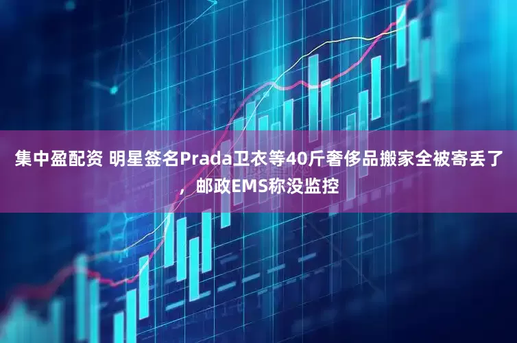 集中盈配资 明星签名Prada卫衣等40斤奢侈品搬家全被寄丢了，邮政EMS称没监控