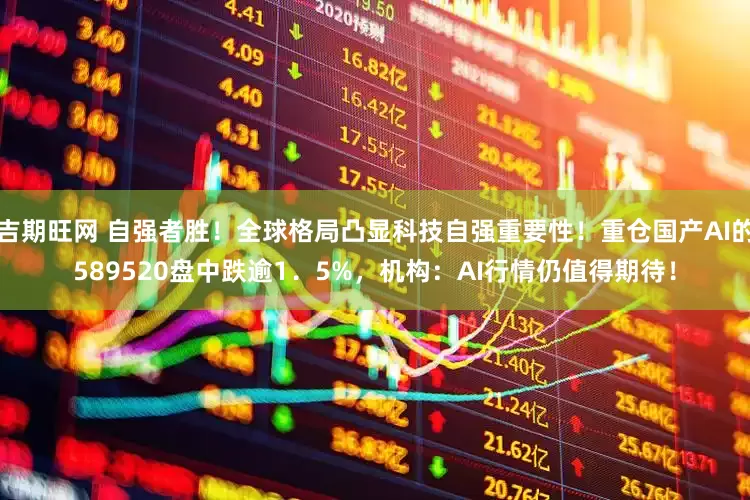 吉期旺网 自强者胜！全球格局凸显科技自强重要性！重仓国产AI的589520盘中跌逾1．5%，机构：AI行情仍值得期待！