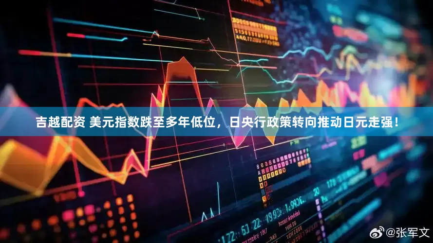 吉越配资 美元指数跌至多年低位，日央行政策转向推动日元走强！