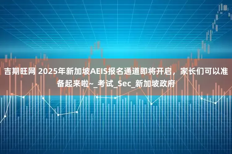 吉期旺网 2025年新加坡AEIS报名通道即将开启，家长们可以准备起来啦~_考试_Sec_新加坡政府