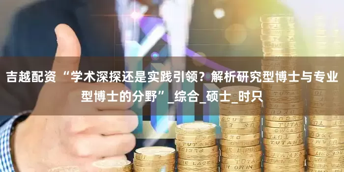 吉越配资 “学术深探还是实践引领？解析研究型博士与专业型博士的分野”_综合_硕士_时只