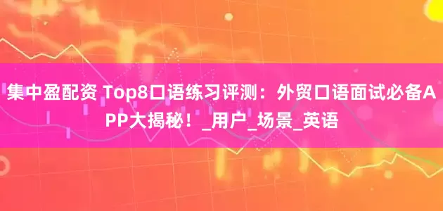 集中盈配资 Top8口语练习评测：外贸口语面试必备APP大揭秘！_用户_场景_英语
