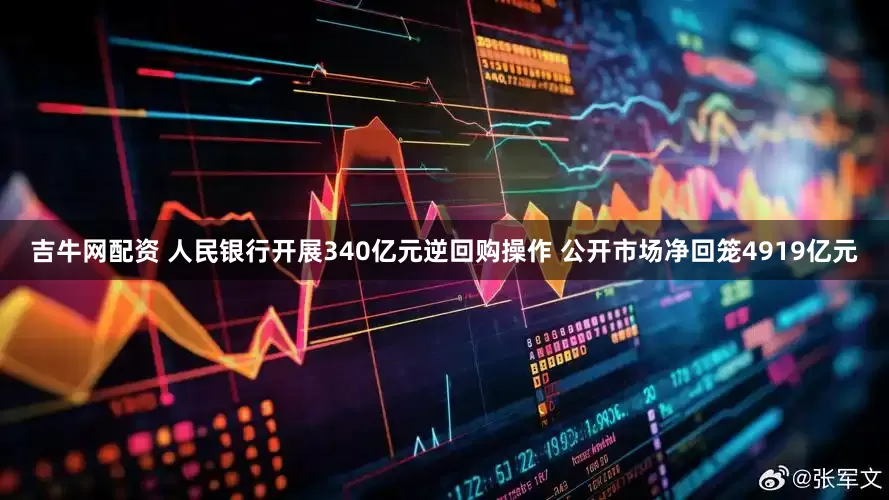 吉牛网配资 人民银行开展340亿元逆回购操作 公开市场净回笼4919亿元