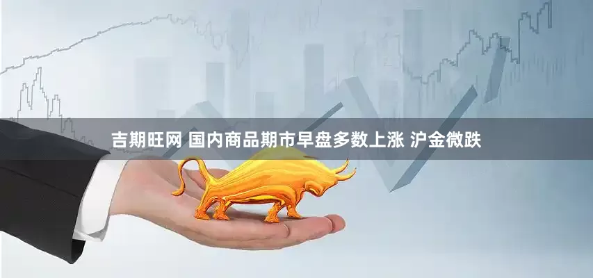 吉期旺网 国内商品期市早盘多数上涨 沪金微跌