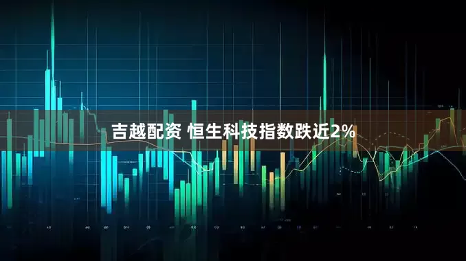 吉越配资 恒生科技指数跌近2%