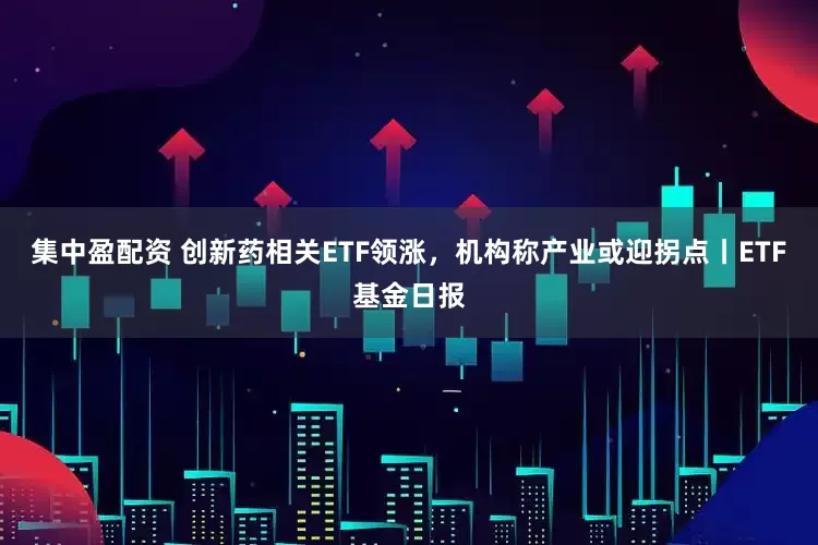 集中盈配资 创新药相关ETF领涨，机构称产业或迎拐点丨ETF基金日报