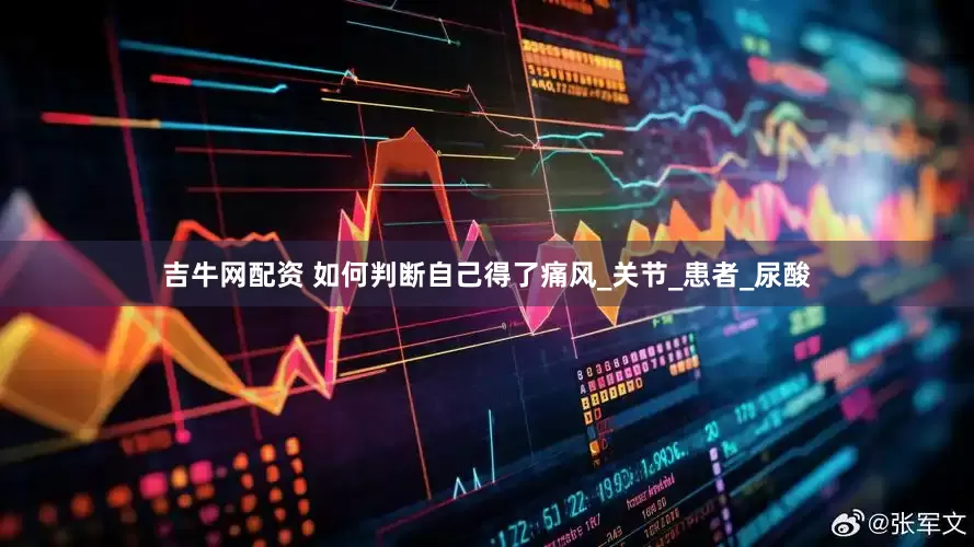吉牛网配资 如何判断自己得了痛风_关节_患者_尿酸