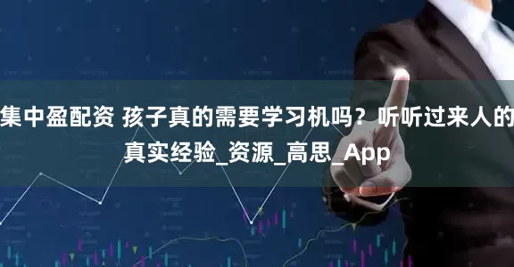 集中盈配资 孩子真的需要学习机吗？听听过来人的真实经验_资源_高思_App