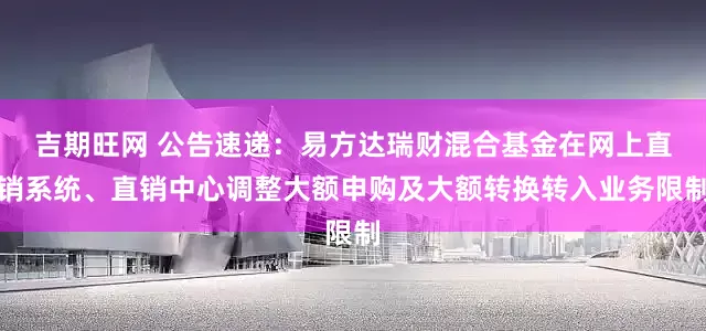 吉期旺网 公告速递：易方达瑞财混合基金在网上直销系统、直销中心调整大额申购及大额转换转入业务限制