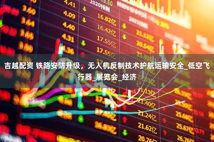 吉越配资 铁路安防升级，无人机反制技术护航运输安全_低空飞行器_展览会_经济
