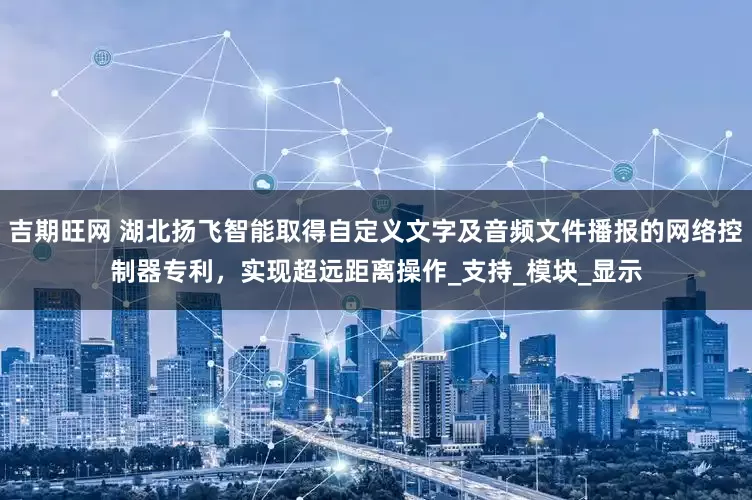 吉期旺网 湖北扬飞智能取得自定义文字及音频文件播报的网络控制器专利，实现超远距离操作_支持_模块_显示
