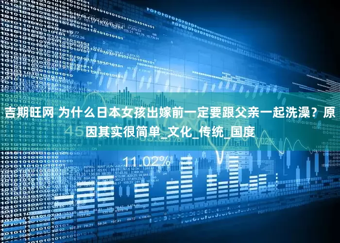 吉期旺网 为什么日本女孩出嫁前一定要跟父亲一起洗澡？原因其实很简单_文化_传统_国度