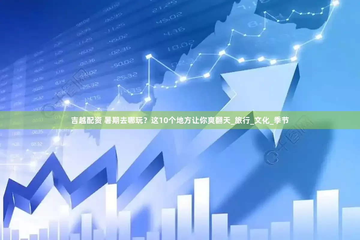 吉越配资 暑期去哪玩？这10个地方让你爽翻天_旅行_文化_季节