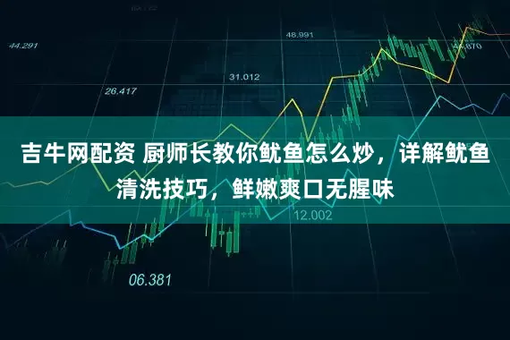 吉牛网配资 厨师长教你鱿鱼怎么炒，详解鱿鱼清洗技巧，鲜嫩爽口无腥味
