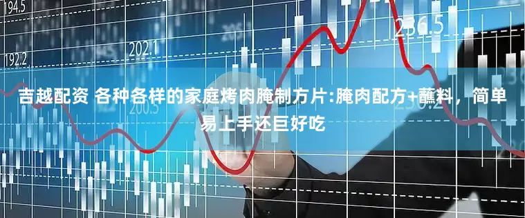 吉越配资 各种各样的家庭烤肉腌制方片:腌肉配方+蘸料，简单易上手还巨好吃