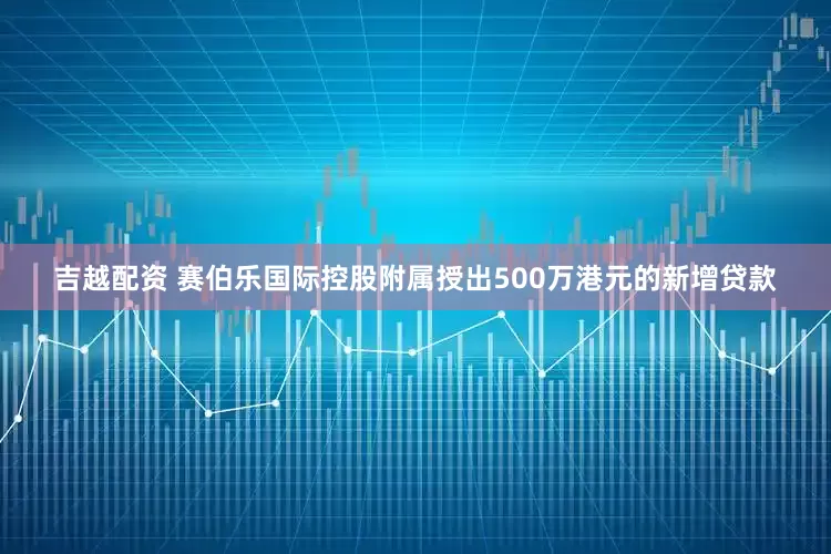吉越配资 赛伯乐国际控股附属授出500万港元的新增贷款