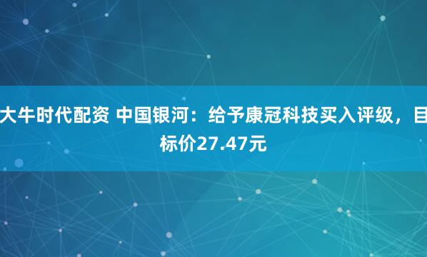 大牛时代配资 中国银河：给予康冠科技买入评级，目标价27.47元