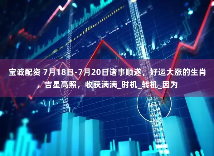宝诚配资 7月18日-7月20日诸事顺遂，好运大涨的生肖，吉星高照，收获满满_时机_转机_因为