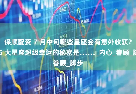 保顺配资 7 月中旬哪些星座会有意外收获？这 5 大星座超级幸运的秘密是……_内心_眷顾_脚步