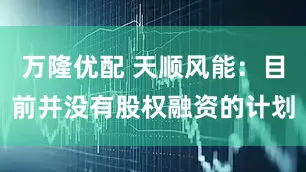 万隆优配 天顺风能：目前并没有股权融资的计划