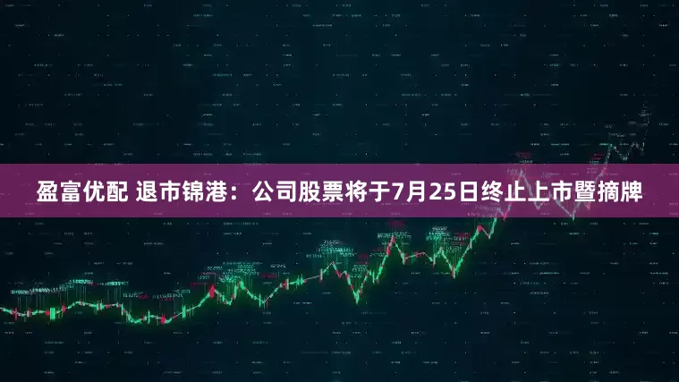盈富优配 退市锦港：公司股票将于7月25日终止上市暨摘牌
