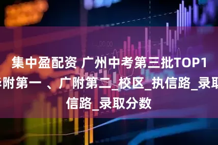 集中盈配资 广州中考第三批TOP10：华附第一 、广附第二_校区_执信路_录取分数