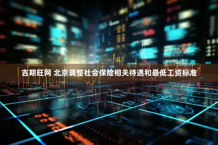 吉期旺网 北京调整社会保险相关待遇和最低工资标准