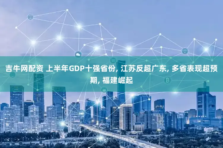 吉牛网配资 上半年GDP十强省份, 江苏反超广东, 多省表现超预期, 福建崛起