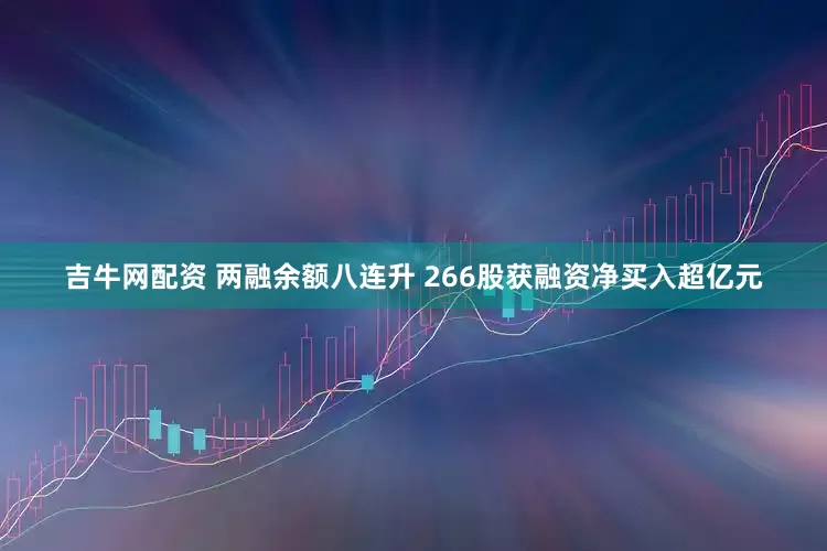 吉牛网配资 两融余额八连升 266股获融资净买入超亿元
