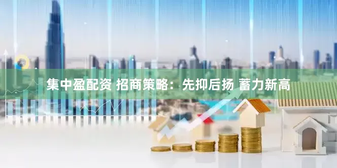 集中盈配资 招商策略：先抑后扬 蓄力新高
