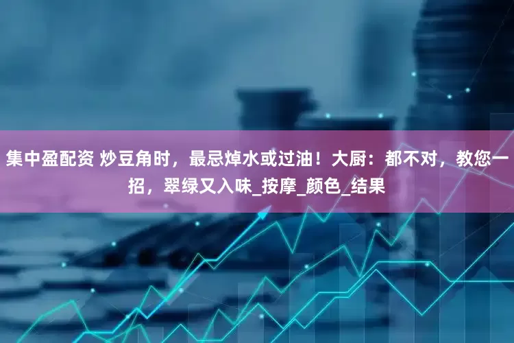 集中盈配资 炒豆角时，最忌焯水或过油！大厨：都不对，教您一招，翠绿又入味_按摩_颜色_结果