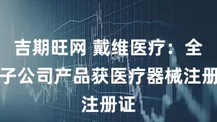 吉期旺网 戴维医疗：全资子公司产品获医疗器械注册证