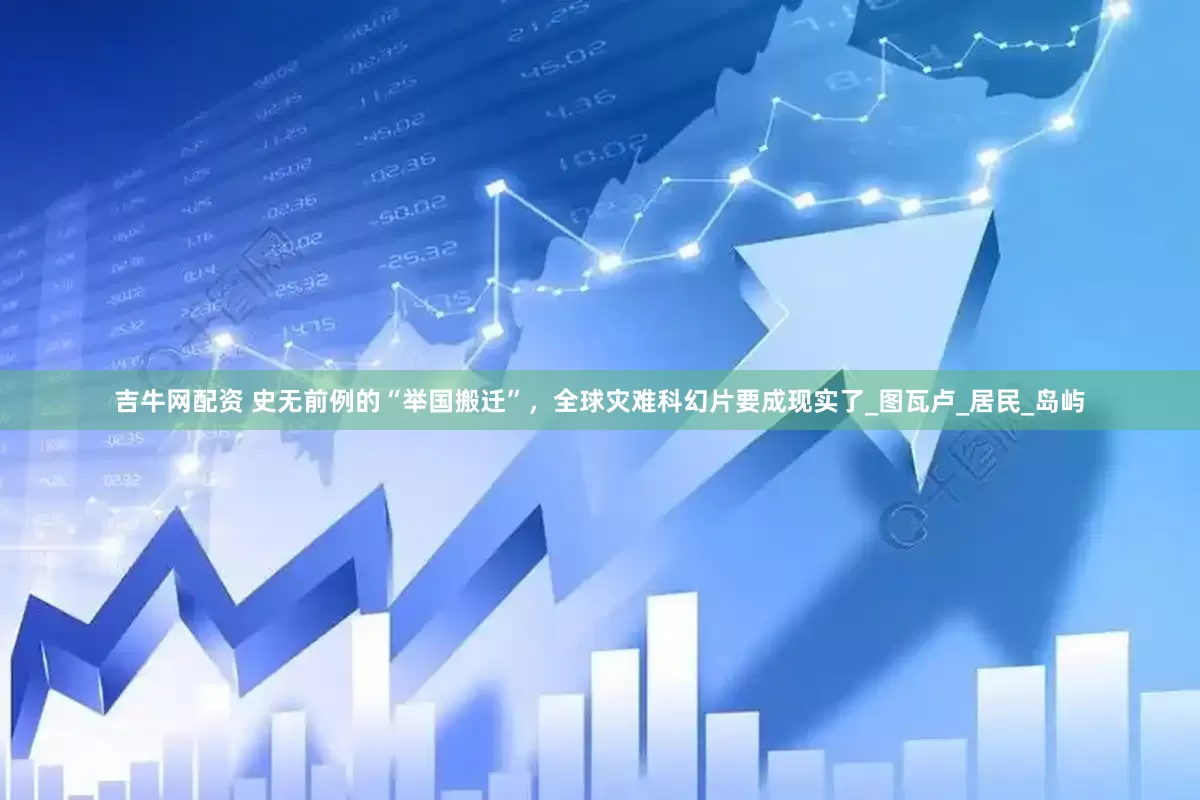 吉牛网配资 史无前例的“举国搬迁”，全球灾难科幻片要成现实了_图瓦卢_居民_岛屿