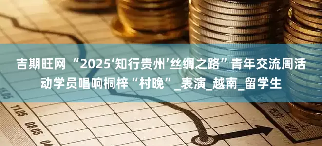 吉期旺网 “2025‘知行贵州’丝绸之路”青年交流周活动学员唱响桐梓“村晚”_表演_越南_留学生