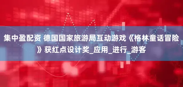 集中盈配资 德国国家旅游局互动游戏《格林童话冒险》获红点设计奖_应用_进行_游客