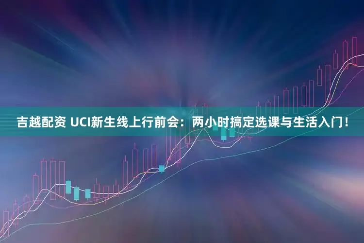 吉越配资 UCI新生线上行前会：两小时搞定选课与生活入门！
