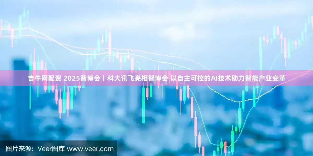 吉牛网配资 2025智博会丨科大讯飞亮相智博会 以自主可控的AI技术助力智能产业变革