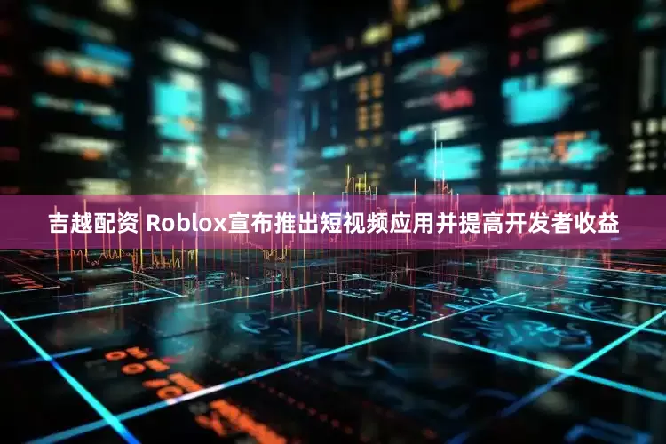 吉越配资 Roblox宣布推出短视频应用并提高开发者收益