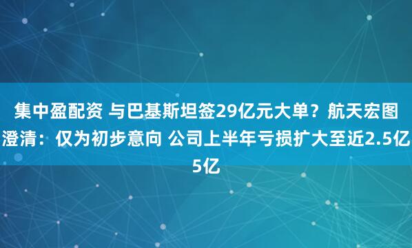 集中盈配资 与巴基斯坦签29亿元大单？航天宏图澄清：仅为初步意向 公司上半年亏损扩大至近2.5亿