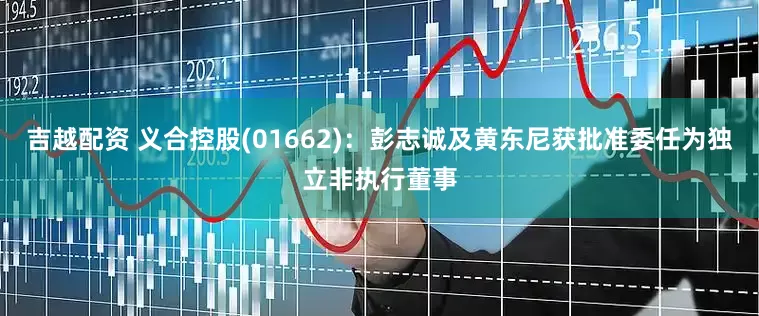 吉越配资 义合控股(01662)：彭志诚及黄东尼获批准委任为独立非执行董事