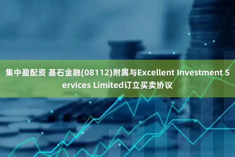 集中盈配资 基石金融(08112)附属与Excellent Investment Services Limited订立买卖协议