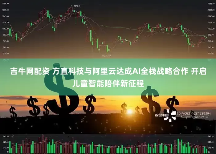 吉牛网配资 方直科技与阿里云达成AI全栈战略合作 开启儿童智能陪伴新征程