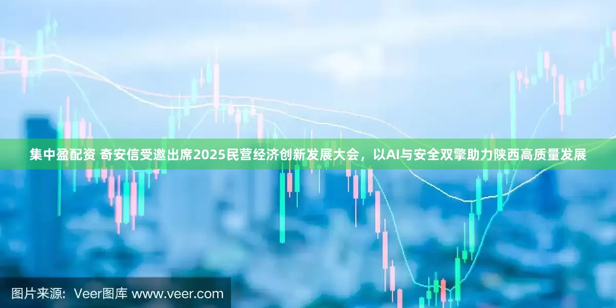 集中盈配资 奇安信受邀出席2025民营经济创新发展大会，以AI与安全双擎助力陕西高质量发展