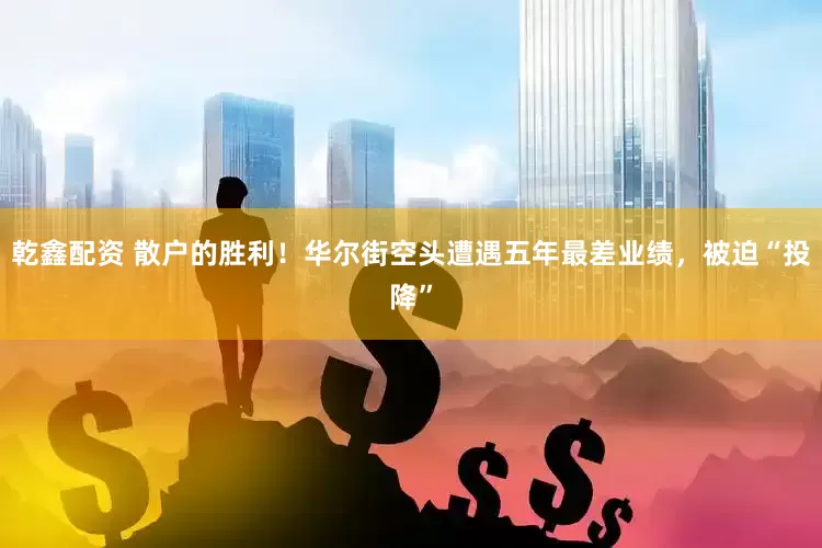 乾鑫配资 散户的胜利！华尔街空头遭遇五年最差业绩，被迫“投降”